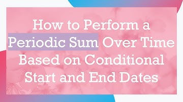 How to Perform a Periodic Sum Over Time Based on Conditional Start and End Dates