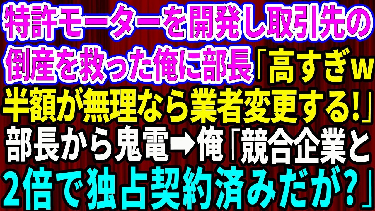 【スカッと】特許モーターを開発して取引先の倒産危機を救った俺に取引先の新部長「高すぎだろw半額が無理なら業者変更する！」後日、部長から鬼電→俺「お宅の競合と2倍の金額で独占契約済みですが？」【総