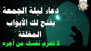 دعاء ليلة الجمعة المباركة لرفع البلاء والكرب, ردده الان تصب عليك الارزاق ويأتيك الفرج