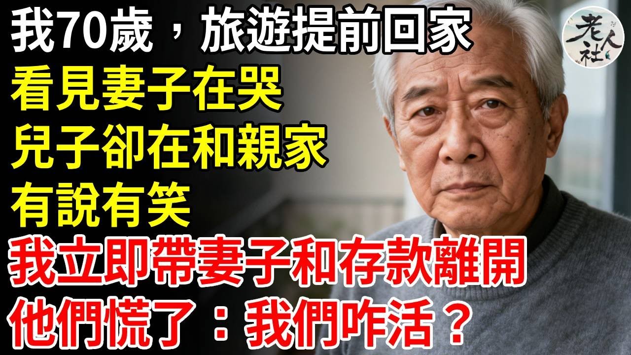 我70歲，旅遊提前回家，看見妻子在哭泣，兒子卻在和親家有說有笑，我立即帶走所有存款，和妻子離開，他們慌了：我們咋活？