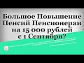 Большое Повышение Пенсий Пенсионерам на 15 000 рублей с 1 Сентября