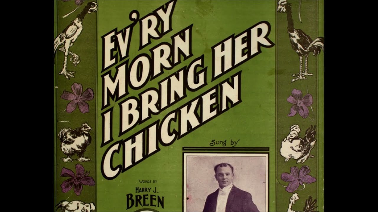 Arthur Collins "Every Morn I Bring Her Chicken" = Harry J. Breen (lyrics) T. Mayo Geary (music)