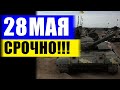 СЕГОДНЯ 28 МАЯ ЭКСТРЕННАЯ СВОДКА!!! СМОТРЕТЬ ВСЕМ И СРОЧНО!!! ПОСЛЕДНИЕ НОВОСТИ С ФРОНТА ОТ ВСУ!!!