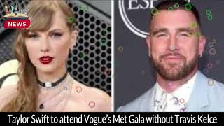 Taylor Swift to Attend Vogue’s Met Gala Solo – What About Travis Kelce?