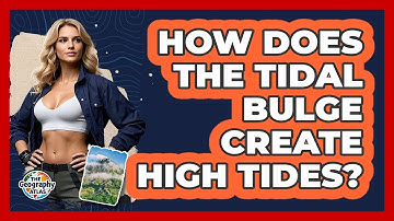 How Does The Tidal Bulge Create High Tides? - The Geography Atlas