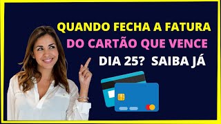 Quando fecha a fatura do cartão que vence dia 25?