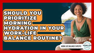 Should You Prioritize Morning Hydration In Your Work-life Balance Routine?