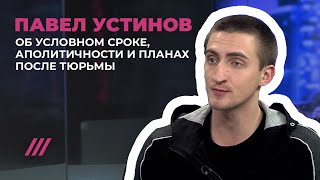 Павел Устинов. Первое интервью после освобождения: об условном сроке, аполитичности и своих планах.