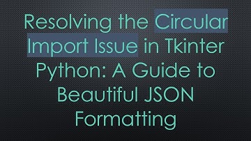 Resolving the Circular Import Issue in Tkinter Python: A Guide to Beautiful JSON Formatting