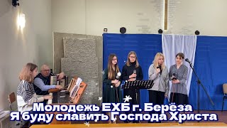 Молодежь ЕХБ Г.Берёза - Я буду славить Господа Христа