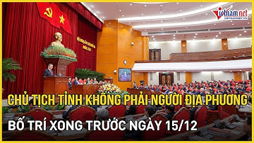 Trước 15/12 bố trí xong chủ tịch UBND cấp tỉnh không phải người địa phương | Báo VietNamNet