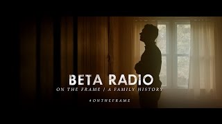 Vignette de la vidéo "Beta Radio - On The Frame (A Family History)"