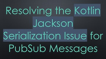 Resolving the Kotlin Jackson Serialization Issue for PubSub Messages