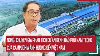 Nóng: Chuyên gia phân tích dự án Kênh đào Phù Nam Techo của Campuchia ảnh hưởng đến Việt Nam