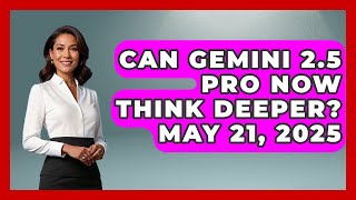 Can Gemini 2.5 Pro Now Think Deeper? May 21, 2025 | Emerging Tech Insider