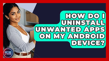 How Do I Uninstall Unwanted Apps on My Android Device? - Get Rid Of Guide