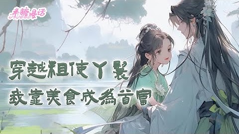 【完结】《穿越粗使丫鬟，我靠美食成为首富》9岁那年穿到21世纪，学会了各种美食做法，再穿回来后不愿家人都当任人摆布的奴才，努力带一家人脱籍出府#小说 #古风 #重生 #穿越 #漫画解说 #半糖漫画