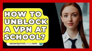 How To Unblock A VPN At School? - SecurityFirstCorp.com