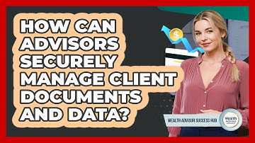 How Can Advisors Securely Manage Client Documents And Data? - Wealth Advisor Success Hub