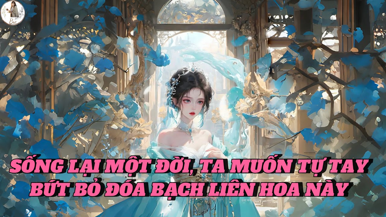 [FULL] SỐNG LẠI MỘT ĐỜI, TA MUỐN TỰ TAY BỨT BỎ ĐÓA BẠCH LIÊN HOA NÀY