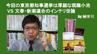 今回の東京都知事選挙は厚顔な現職小池 VS 文春・新潮連合のインテリ世論　by榊淳司