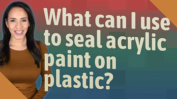 What can I use to seal acrylic paint on plastic?