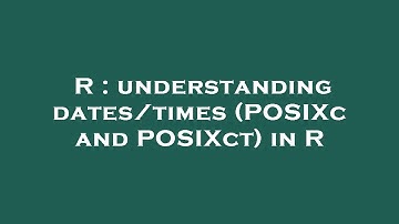 R : understanding dates/times (POSIXc and POSIXct) in R