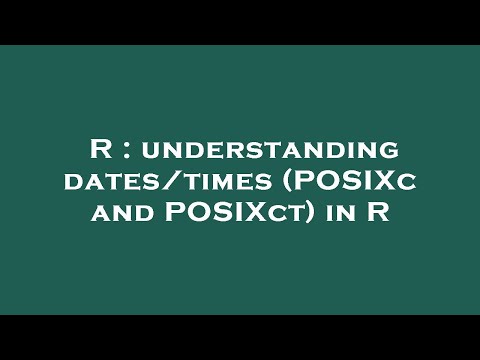 R : understanding dates/times (POSIXc and POSIXct) in R