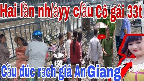 Nóng nhất lúc này cầu đúc rạch giá, cô gái 33t hai lần muốn đi theo ông bà, lần này thì đi thiệt.