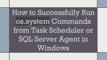How to Successfully Run os.system Commands from Task Scheduler or SQL Server Agent in Windows