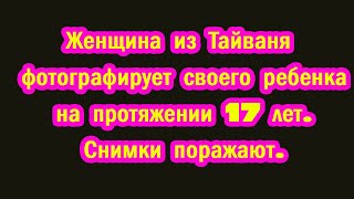 Женщина из Тайваня фотографирует своего ребенка на протяжении 17 лет. Снимки поражают.