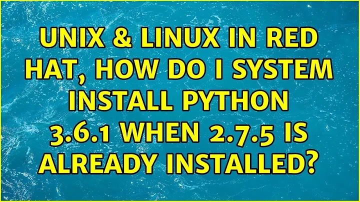 Unix & Linux: In Red Hat, how do I system install python 3.6.1 when 2.7.5 is already installed?