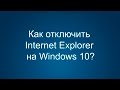 Как удалить или отключить Internet Explorer на Windows 10?