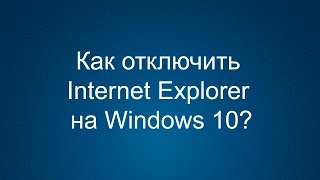 Как удалить или отключить Internet Explorer на Windows 10?