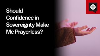 Should Confidence in Sovereignty Make Me Prayerless?
