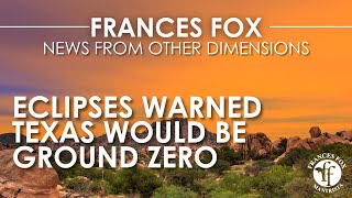 FRANCES FOX NEWS-ECLIPSES AND TEXAS: GROUND ZERO?