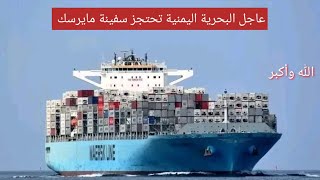 البحرية اليمنية تحتجز سفينة مايرسك وتحول مسارها إلى سواحل الحديدة