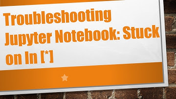 Troubleshooting Jupyter Notebook: Stuck on In [*]