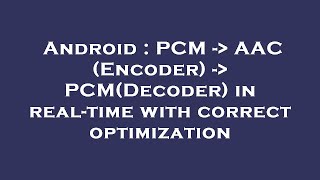 Android : PCM -  AAC (Encoder) -  PCM(Decoder) in real-time with correct optimization