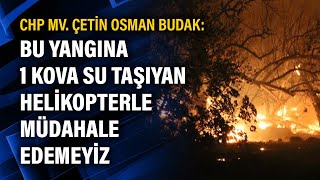 CHP Mv. Çetin Osman Budak: Bu yangına 1 kova su taşıyan helikopterle müdahale edemeyiz