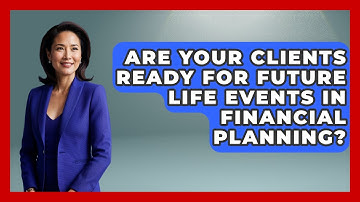 Are Your Clients Ready For Future Life Events In Financial Planning? - Wealth Advisor Success Hub