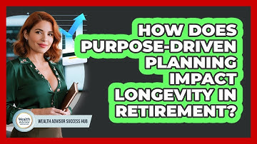 How Does Purpose-driven Planning Impact Longevity In Retirement? - Wealth Advisor Success Hub