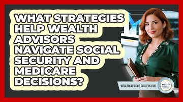 What Strategies Help Wealth Advisors Navigate Social Security And Medicare Decisions?
