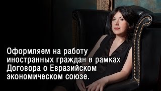 Оформляем на работу иностранных граждан в рамках Договора о Евразийском экономическом союзе