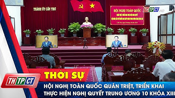 Hội nghị toàn quốc quán triệt, triển khai thực hiện Nghị quyết Trung ương 10 khóa XIII | Cần Thơ TV