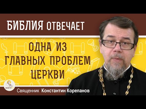 ОДНА ИЗ ГЛАВНЫХ ПРОБЛЕМ ЦЕРКВИ.  Священник Константин Корепанов