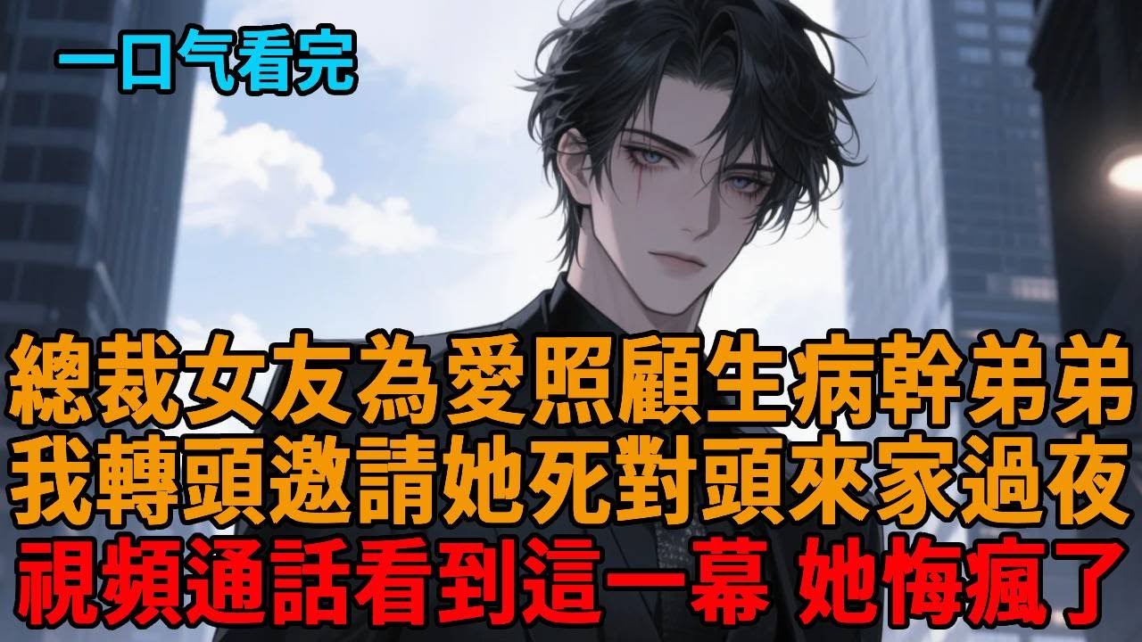 【爽文】總裁女友為愛照顧生病幹弟弟，在醫院通吃同住一個月，我轉頭邀請她死對頭來家過夜，視頻通話時她只看了一眼，5分鐘後她紅著眼踹開了家門...
