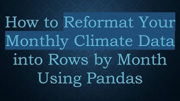 How to Reformat Your Monthly Climate Data into Rows by Month Using Pandas