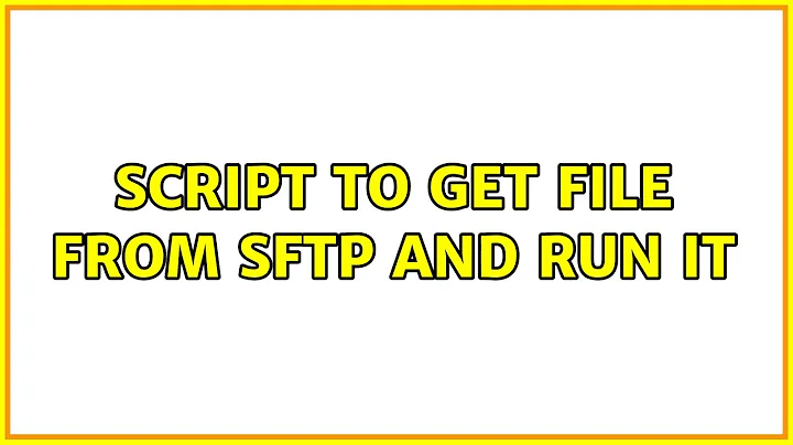 Script to get file from SFTP and run it (2 Solutions!!)