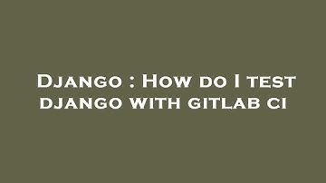 Django : How do I test django with gitlab ci